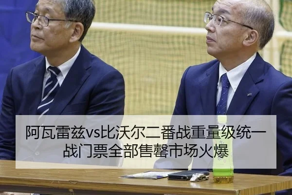 阿瓦雷兹vs比沃尔二番战重量级统一战门票全部售罄市场火爆