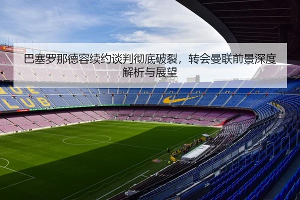 巴塞罗那德容续约谈判彻底破裂，转会曼联前景深度解析与展望