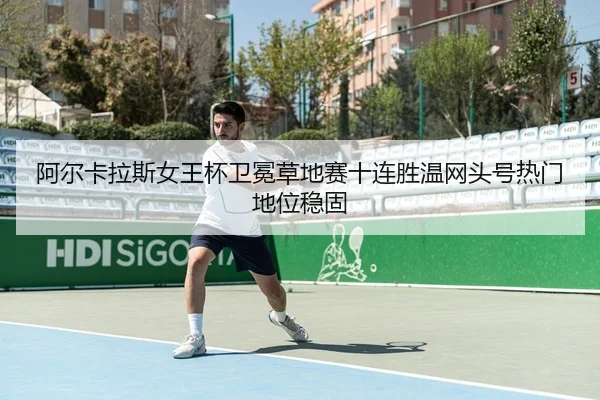 阿尔卡拉斯女王杯卫冕草地赛十连胜温网头号热门地位稳固