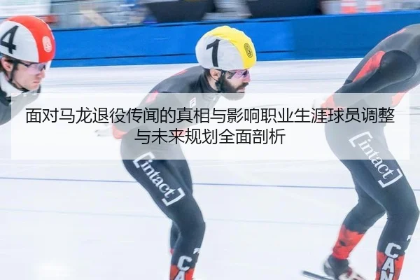 面对马龙退役传闻的真相与影响职业生涯球员调整与未来规划全面剖析