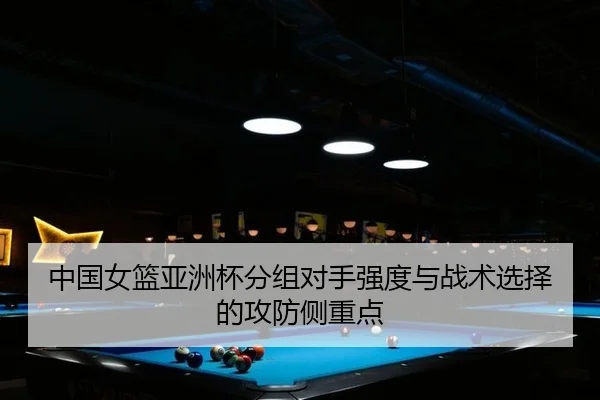 中国女篮亚洲杯分组对手强度与战术选择的攻防侧重点